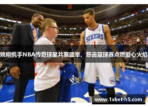 姚明携手NBA传奇球星共襄盛举，慈善篮球赛点燃爱心火焰