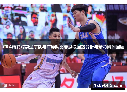 CBA精彩对决辽宁队与广厦队比赛录像回放分析与精彩瞬间回顾