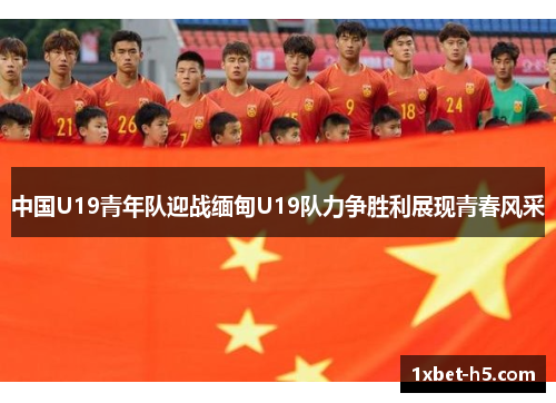 中国U19青年队迎战缅甸U19队力争胜利展现青春风采
