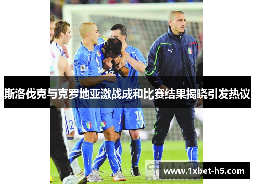 斯洛伐克与克罗地亚激战成和比赛结果揭晓引发热议