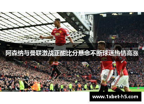 阿森纳与曼联激战正酣比分悬念不断球迷热情高涨